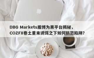 DBG Markets盾博为黑平台揭秘，COZFX卷土重来诱饵之下如何防范陷阱？