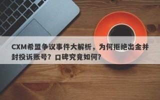 CXM希盟争议事件大解析，为何拒绝出金并封投诉账号？口碑究竟如何？