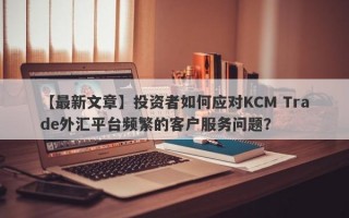 【最新文章】投资者如何应对KCM Trade外汇平台频繁的客户服务问题？