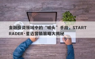 金融投资领域中的“噱头”手段，STARTRADER·星迈营销策略大揭秘