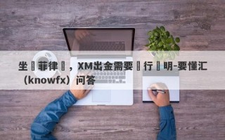 坐標菲律賓，XM出金需要銀行證明-要懂汇（knowfx）问答