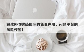 解读FPG财盛国际的免责声明，问题平台的风险预警！