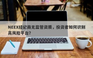 NEEX经纪商无监管资质，投资者如何识别高风险平台？