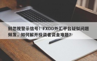 别忽视警示信号！FXDD外汇平台疑似问题频发，如何解开投资者资金难题？