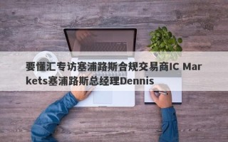 要懂汇专访塞浦路斯合规交易商IC Markets塞浦路斯总经理Dennis