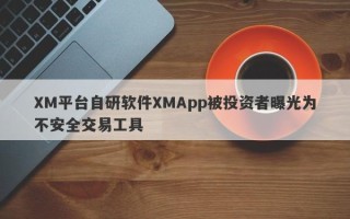 XM平台自研软件XMApp被投资者曝光为不安全交易工具