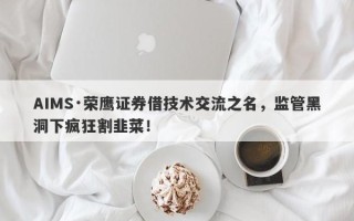 AIMS·荣鹰证券借技术交流之名，监管黑洞下疯狂割韭菜！