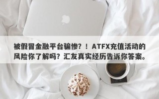 被假冒金融平台骗惨？！ATFX充值活动的风险你了解吗？汇友真实经历告诉你答案。