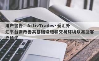 用户警告：ActivTrades·爱汇外汇平台需改善其基础设施和交易环境以赢回客户信任