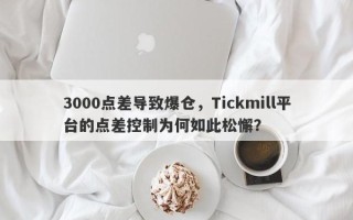 3000点差导致爆仓，Tickmill平台的点差控制为何如此松懈？