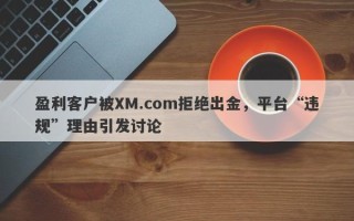 盈利客户被XM.com拒绝出金，平台“违规”理由引发讨论