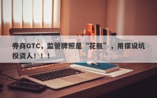 券商GTC，监管牌照是“花瓶”，用摆设坑投资人！！！