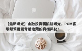 【最新曝光】金融投资新陷阱曝光，PGM客服频繁甩锅背后隐藏的真相揭秘！