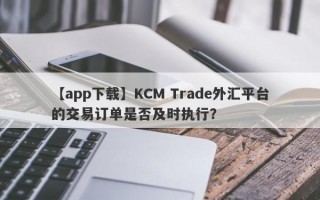 【app下载】KCM Trade外汇平台的交易订单是否及时执行？