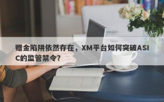 赠金陷阱依然存在，XM平台如何突破ASIC的监管禁令？