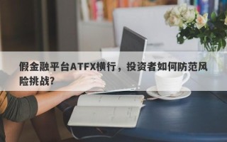 假金融平台ATFX横行，投资者如何防范风险挑战？