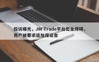 投诉曝光，JM Trade平台出金障碍，用户被要求追加保证金