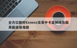 全方位解析Exness交易中卡盘掉线及服务器连接难题