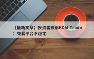 【最新文章】投资者投诉KCM Trade：交易平台不稳定
