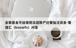 金泰基金不给提现冻结账户还要加注资金-要懂汇（knowfx）问答