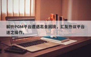 解析PGM平台遭遇出金困境，汇友热议平台迷之操作。