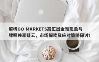 解析GO MARKETS高汇出金难现象与牌照共享疑云，市场解读及应对策略探讨！