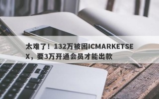 太难了！132万被困ICMARKETSEX，要3万开通会员才能出款