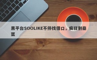 黑平台SOOLIKE不停找借口，疯狂割韭菜