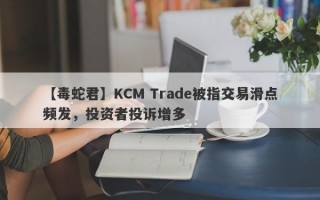 【毒蛇君】KCM Trade被指交易滑点频发，投资者投诉增多
