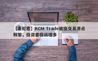 【毒蛇君】KCM Trade被指交易滑点频繁，投资者投诉增多