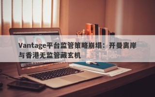 Vantage平台监管策略崩塌：开曼离岸与香港无监管藏玄机