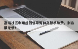 嘉瑞社区利用虚假信号源和高额手续费，割韭菜无情！