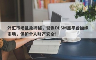 外汇市场乱象揭秘，警惕DLSM黑平台操纵市场，保护个人财产安全！