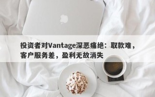 投资者对Vantage深恶痛绝：取款难，客户服务差，盈利无故消失