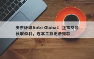 安东环球Anto Global：正常交易获取盈利，连本金都无法提款