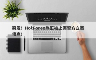 突发！HotForex热汇被上海警方立案侦查！