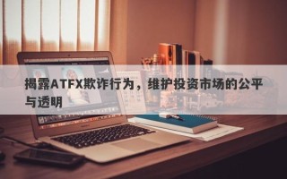 揭露ATFX欺诈行为，维护投资市场的公平与透明