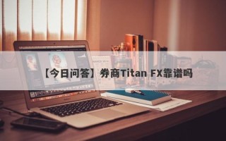 【今日问答】券商Titan FX靠谱吗
