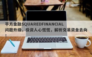 平方金融SQUAREDFINANCIAL问题升级，投资人心慌慌，解析交易资金去向！