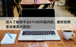 深入了解黑平台ETO的诈骗问题，解析短期客诉爆表的原因！