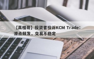 【真相哥】投资者投诉KCM Trade：滑点频发，交易不稳定