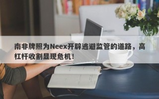 南非牌照为Neex开辟逃避监管的道路，高杠杆收割显现危机！