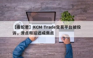 【毒蛇君】KCM Trade交易平台被投诉，滑点和延迟成焦点
