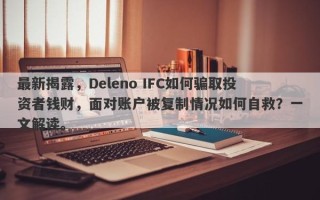 最新揭露，Deleno IFC如何骗取投资者钱财，面对账户被复制情况如何自救？一文解读。