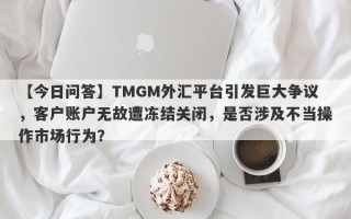 【今日问答】TMGM外汇平台引发巨大争议，客户账户无故遭冻结关闭，是否涉及不当操作市场行为？