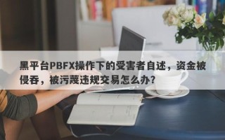 黑平台PBFX操作下的受害者自述，资金被侵吞，被污蔑违规交易怎么办？