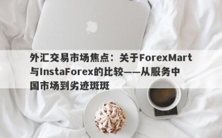 外汇交易市场焦点：关于ForexMart与InstaForex的比较——从服务中国市场到劣迹斑斑