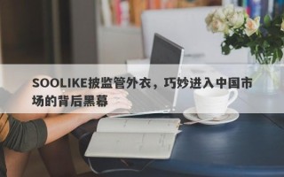 SOOLIKE披监管外衣，巧妙进入中国市场的背后黑幕