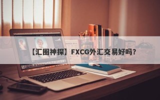 【汇圈神探】FXCG外汇交易好吗？
