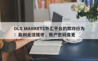 DLS MARKETS外汇平台的欺诈行为：盈利无法提现，账户密码变更